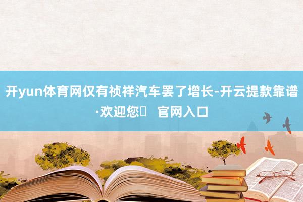 开yun体育网仅有祯祥汽车罢了增长-开云提款靠谱·欢迎您✅ 官网入口