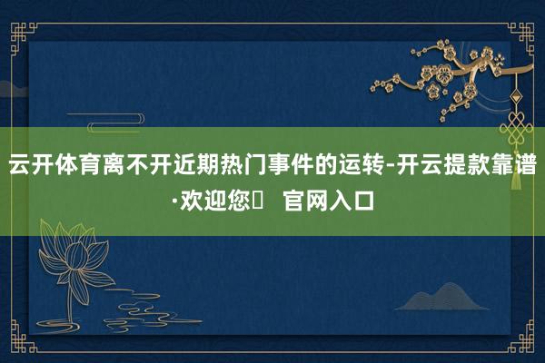 云开体育离不开近期热门事件的运转-开云提款靠谱·欢迎您✅ 官网入口