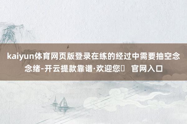 kaiyun体育网页版登录在练的经过中需要抽空念念绪-开云提款靠谱·欢迎您✅ 官网入口
