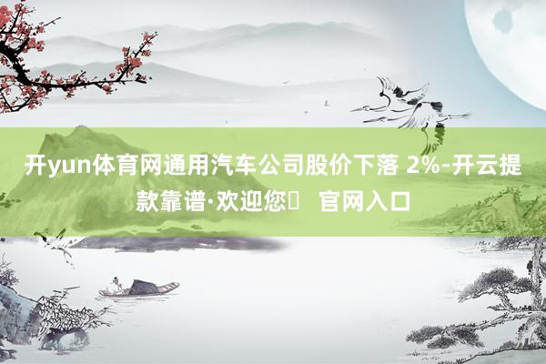 开yun体育网通用汽车公司股价下落 2%-开云提款靠谱·欢迎您✅ 官网入口