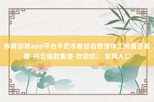 体育游戏app平台手把手教您自查退休工资是否准确-开云提款靠谱·欢迎您✅ 官网入口