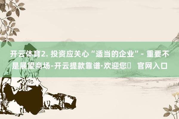 开云体育2. 投资应关心“适当的企业”- 重要不是展望商场-开云提款靠谱·欢迎您✅ 官网入口