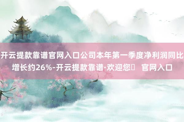 开云提款靠谱官网入口公司本年第一季度净利润同比增长约26%-开云提款靠谱·欢迎您✅ 官网入口