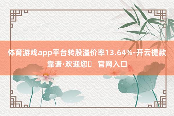 体育游戏app平台转股溢价率13.64%-开云提款靠谱·欢迎您✅ 官网入口