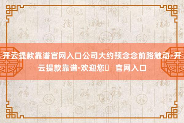 开云提款靠谱官网入口公司大约预念念前路触动-开云提款靠谱·欢迎您✅ 官网入口