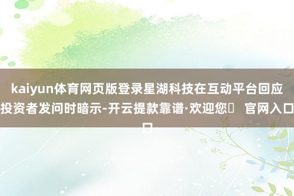 kaiyun体育网页版登录星湖科技在互动平台回应投资者发问时暗示-开云提款靠谱·欢迎您✅ 官网入口