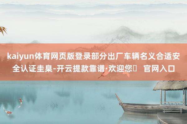 kaiyun体育网页版登录部分出厂车辆名义合适安全认证圭臬-开云提款靠谱·欢迎您✅ 官网入口