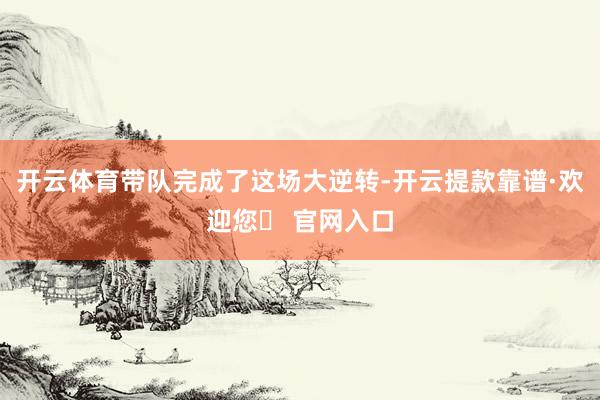 开云体育带队完成了这场大逆转-开云提款靠谱·欢迎您✅ 官网入口