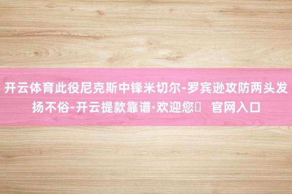 开云体育此役尼克斯中锋米切尔-罗宾逊攻防两头发扬不俗-开云提款靠谱·欢迎您✅ 官网入口