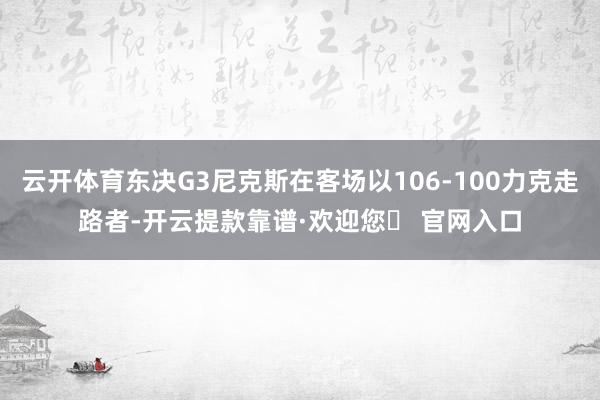 云开体育东决G3尼克斯在客场以106-100力克走路者-开云提款靠谱·欢迎您✅ 官网入口