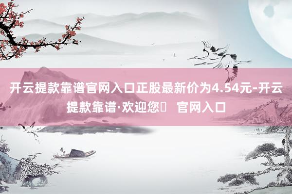开云提款靠谱官网入口正股最新价为4.54元-开云提款靠谱·欢迎您✅ 官网入口