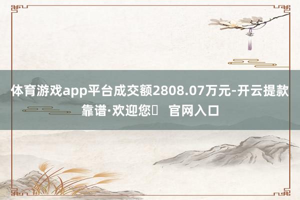 体育游戏app平台成交额2808.07万元-开云提款靠谱·欢迎您✅ 官网入口