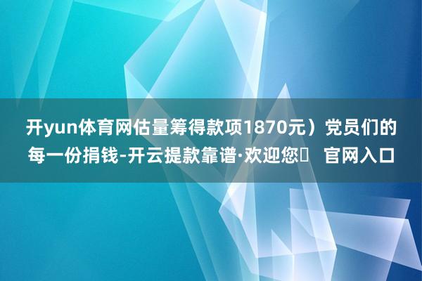 开yun体育网估量筹得款项1870元）　　党员们的每一份捐钱-开云提款靠谱·欢迎您✅ 官网入口