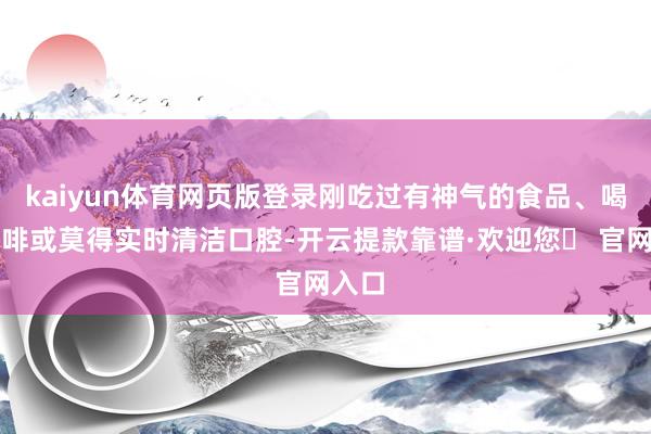 kaiyun体育网页版登录刚吃过有神气的食品、喝了咖啡或莫得实时清洁口腔-开云提款靠谱·欢迎您✅ 官网入口
