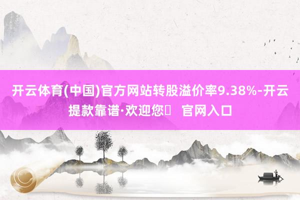开云体育(中国)官方网站转股溢价率9.38%-开云提款靠谱·欢迎您✅ 官网入口