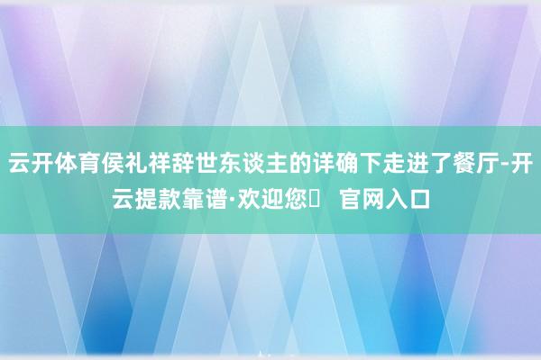 云开体育侯礼祥辞世东谈主的详确下走进了餐厅-开云提款靠谱·欢迎您✅ 官网入口