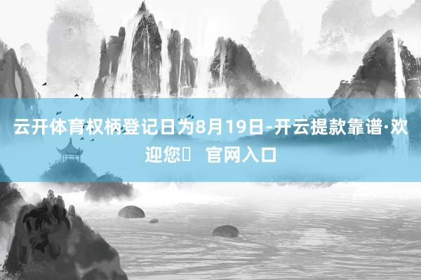 云开体育权柄登记日为8月19日-开云提款靠谱·欢迎您✅ 官网入口