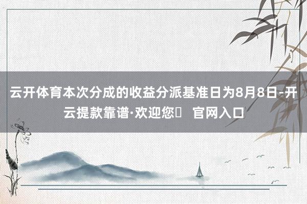 云开体育本次分成的收益分派基准日为8月8日-开云提款靠谱·欢迎您✅ 官网入口