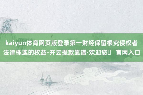 kaiyun体育网页版登录第一财经保留根究侵权者法律株连的权益-开云提款靠谱·欢迎您✅ 官网入口