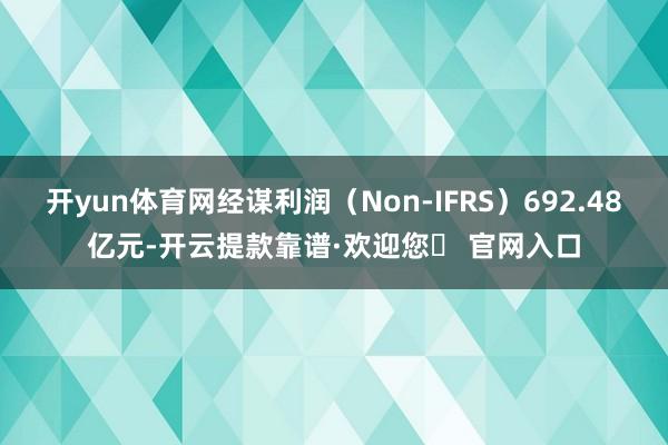 开yun体育网经谋利润（Non-IFRS）692.48亿元-开云提款靠谱·欢迎您✅ 官网入口