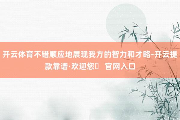 开云体育不错顺应地展现我方的智力和才略-开云提款靠谱·欢迎您✅ 官网入口